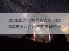 2025年六月生男孩吉日 2025年农历六月出生的男孩吉日